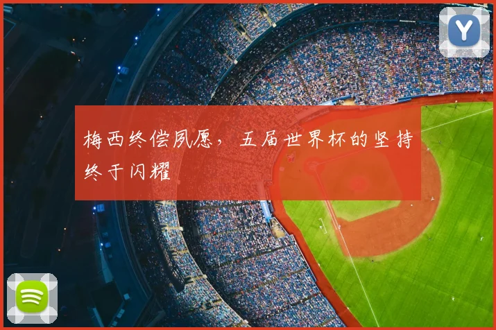 梅西终偿夙愿，五届世界杯的坚持终于闪耀