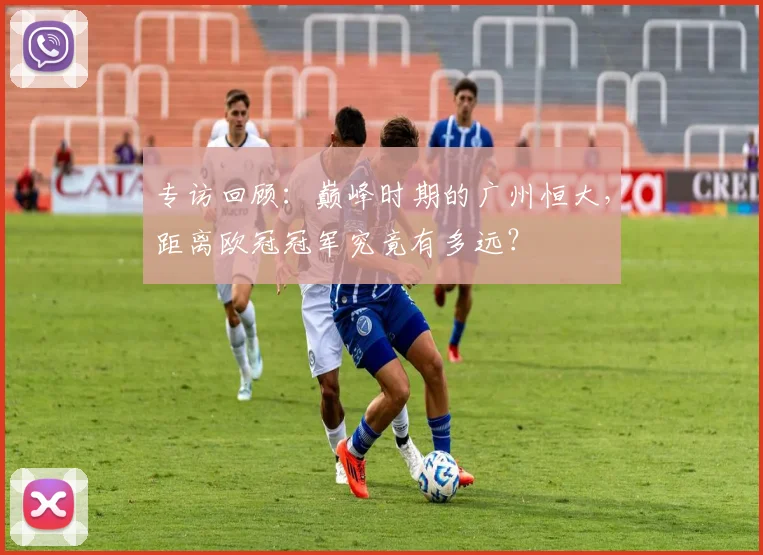 专访回顾：巅峰时期的广州恒大，距离欧冠冠军究竟有多远？