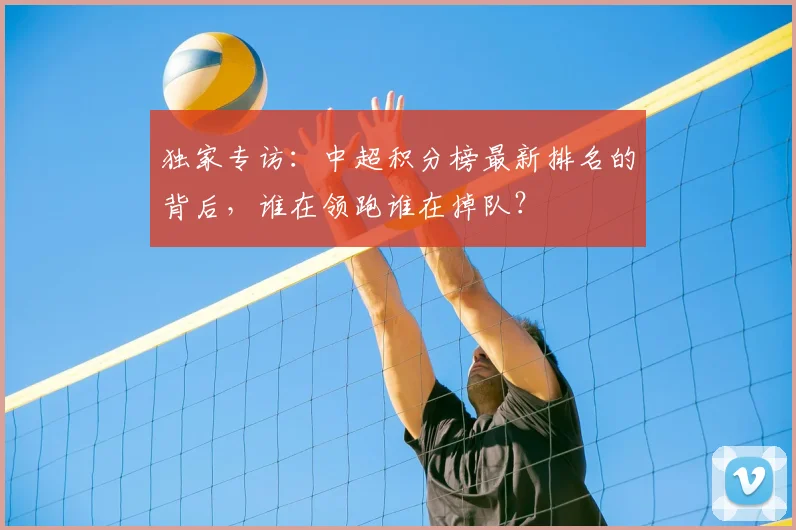 独家专访:中超积分榜最新排名的背后,谁在领跑谁在掉队?