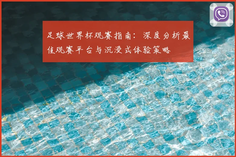 足球世界杯观赛指南:深度分析最佳观赛平台与沉浸式体验策略