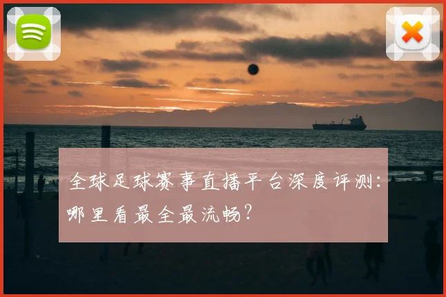 全球足球赛事直播平台深度评测：哪里看最全最流畅？