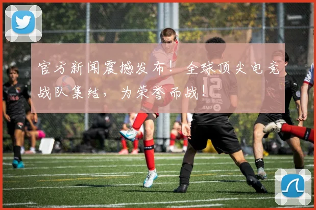 官方新闻震撼发布！全球顶尖电竞战队集结，为荣誉而战！