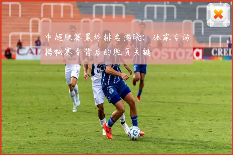 中超联赛最终排名揭晓：独家专访揭秘赛季背后的胜负关键
