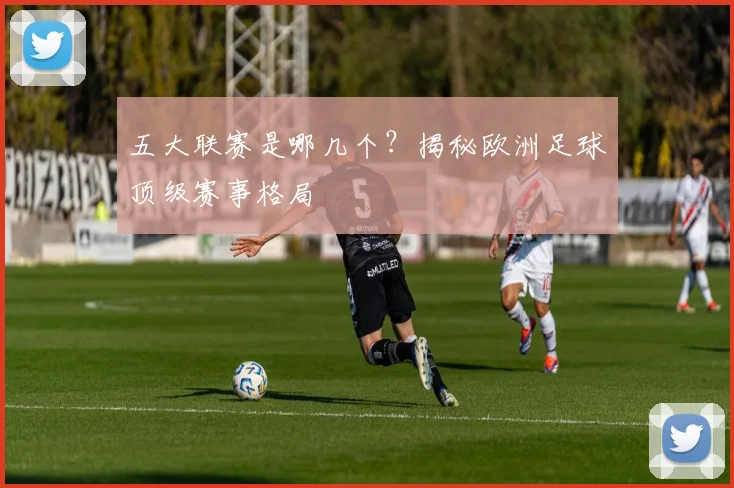 五大联赛是哪几个?揭秘欧洲足球顶级赛事格局