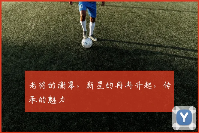 老将的谢幕,新星的冉冉升起,传承的魅力