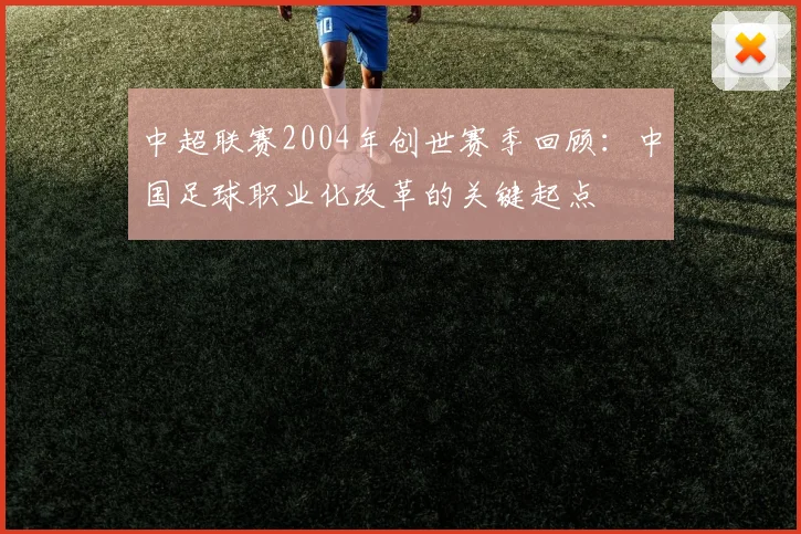 中超联赛2004年创世赛季回顾：中国足球职业化改革的关键起点