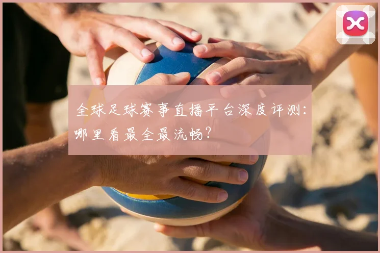 全球足球赛事直播平台深度评测：哪里看最全最流畅？