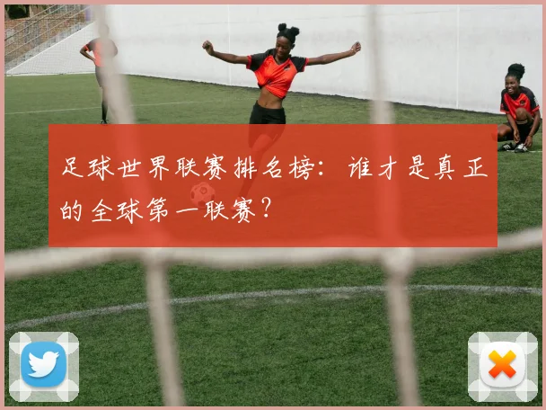 足球世界联赛排名榜:谁才是真正的全球第一联赛?