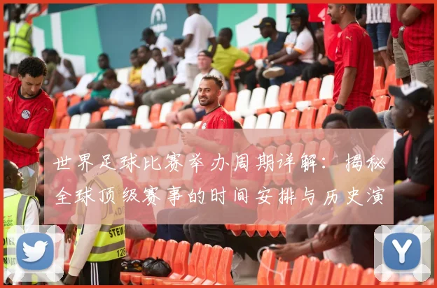世界足球比赛举办周期详解:揭秘全球顶级赛事的时间安排与历史演变
