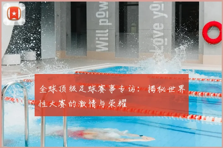 全球顶级足球赛事专访：揭秘世界性大赛的激情与荣耀