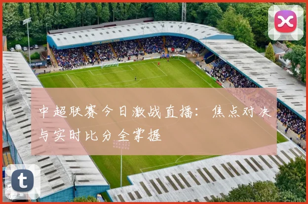 中超联赛今日激战直播：焦点对决与实时比分全掌握