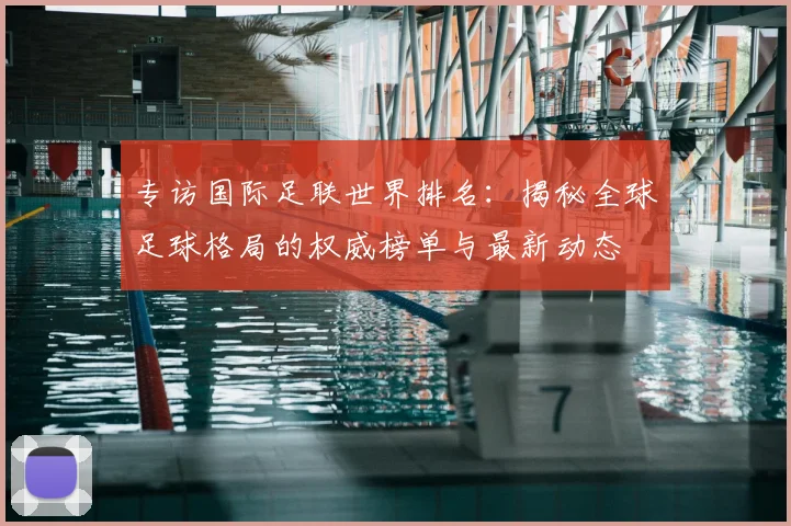 专访国际足联世界排名：揭秘全球足球格局的权威榜单与最新动态