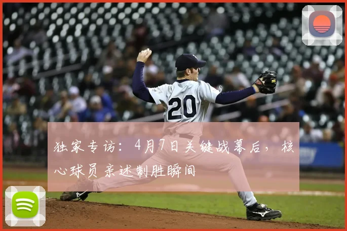 独家专访:4月7日关键战幕后,核心球员亲述制胜瞬间