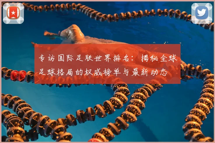 专访国际足联世界排名:揭秘全球足球格局的权威榜单与最新动态