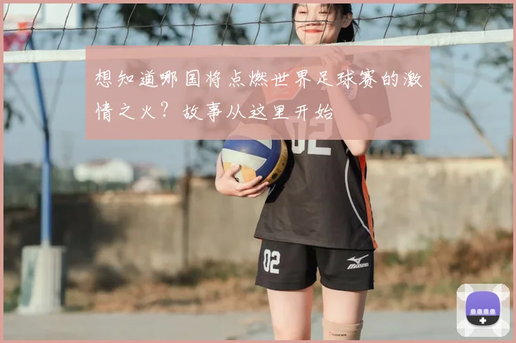 想知道哪国将点燃世界足球赛的激情之火？故事从这里开始